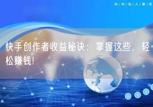 快手创作者收益秘诀：掌握这些，轻松赚钱!