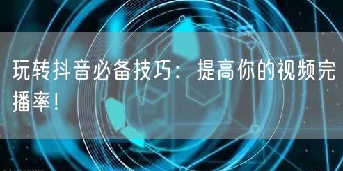 玩转抖音必备技巧：提高你的视频完播率！