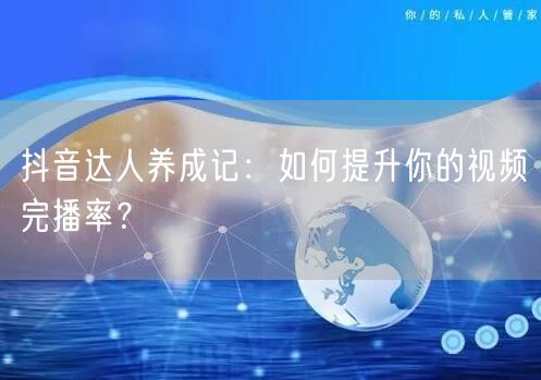 抖音达人养成记：如何提升你的视频完播率？