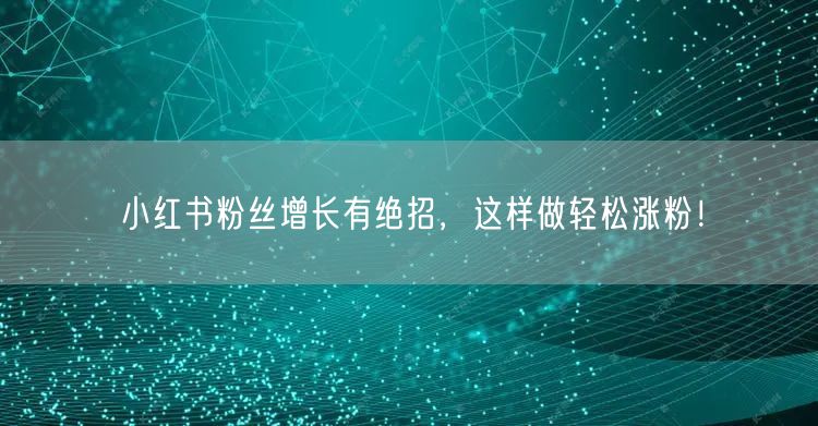 小红书粉丝增长有绝招，这样做轻松涨粉！