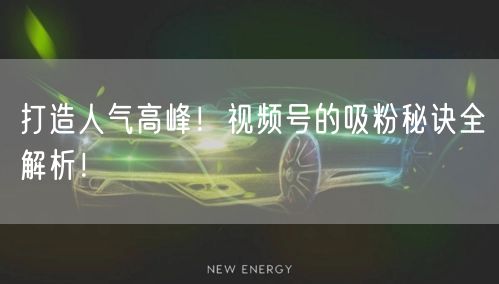 打造人气高峰！视频号的吸粉秘诀全解析！