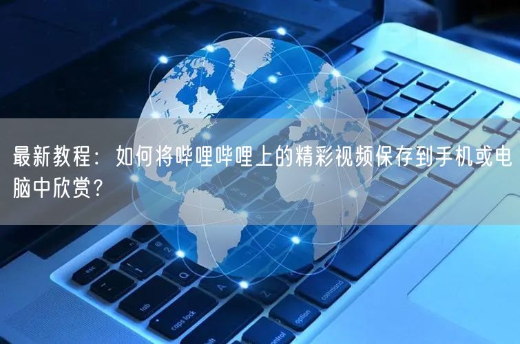 最新教程：如何将哔哩哔哩上的精彩视频保存到手机或电脑中欣赏？