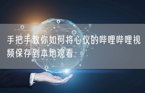 手把手教你如何将心仪的哔哩哔哩视频保存到本地观看