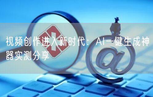 视频创作进入新时代：AI一键生成神器实测分享