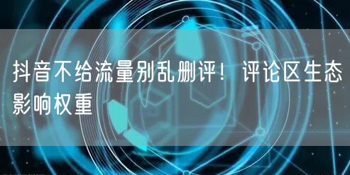 抖音不给流量别乱删评！评论区生态影响权重