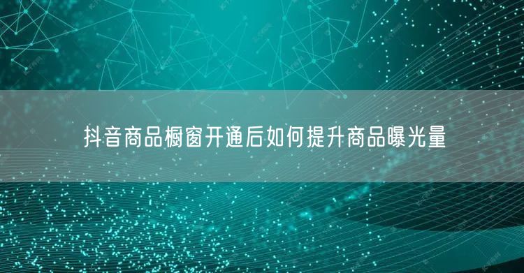 抖音商品橱窗开通后如何提升商品曝光量