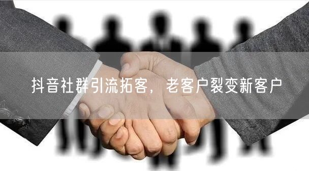 抖音社群引流拓客，老客户裂变新客户