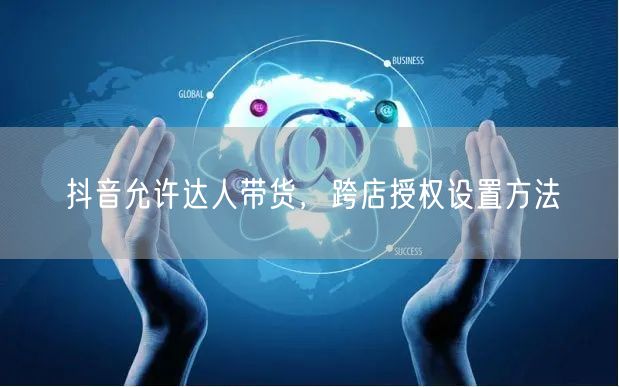 抖音允许达人带货，跨店授权设置方法
