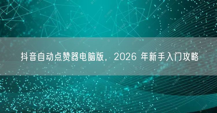 抖音自动点赞器电脑版，2026 年新手入门攻略