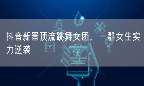 抖音新晋顶流跳舞女团，一群女生实力逆袭