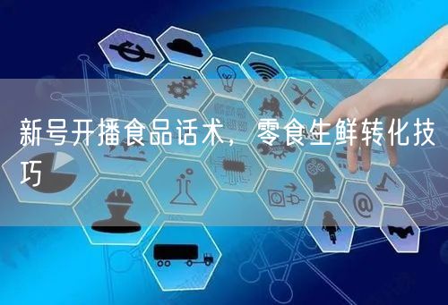 新号开播食品话术，零食生鲜转化技巧