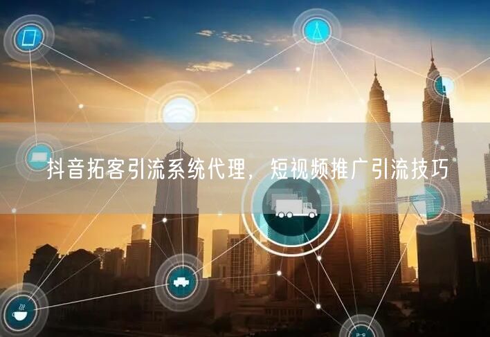 抖音拓客引流系统代理，短视频推广引流技巧