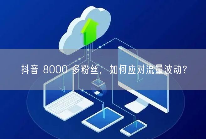 抖音 8000 多粉丝，如何应对流量波动？