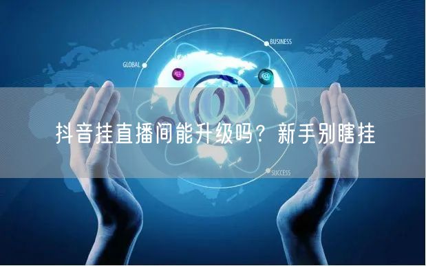 抖音挂直播间能升级吗？新手别瞎挂