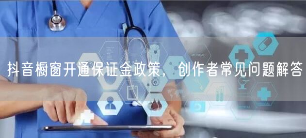 抖音橱窗开通保证金政策，创作者常见问题解答