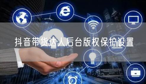 抖音带货达人后台版权保护设置