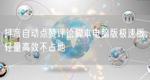 抖音自动点赞评论脚本电脑版极速版，轻量高效不占地