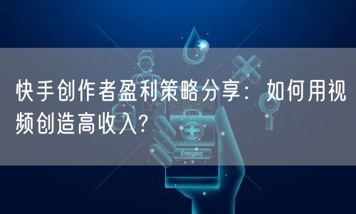 快手创作者盈利策略分享：如何用视频创造高收入?