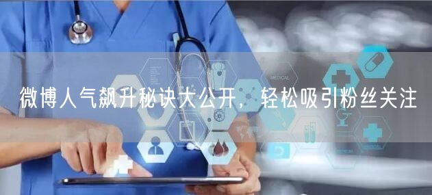 微博人气飙升秘诀大公开，轻松吸引粉丝关注
