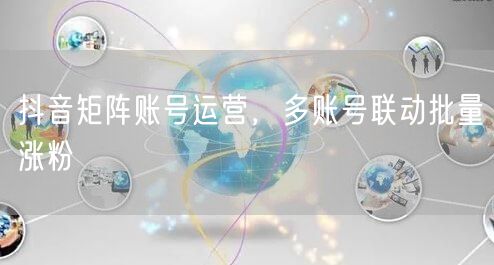 抖音矩阵账号运营，多账号联动批量涨粉