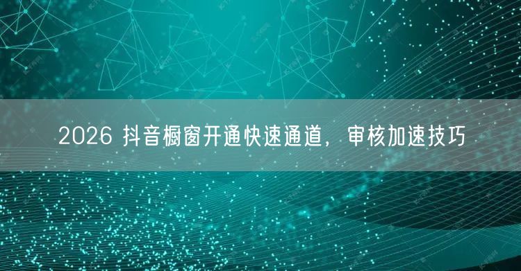 2026 抖音橱窗开通快速通道，审核加速技巧