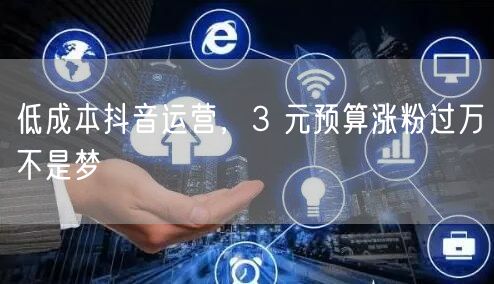 低成本抖音运营，3 元预算涨粉过万不是梦