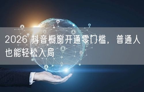 2026 抖音橱窗开通零门槛，普通人也能轻松入局