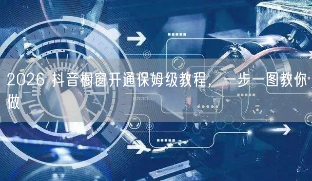 2026 抖音橱窗开通保姆级教程，一步一图教你做