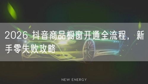 2026 抖音商品橱窗开通全流程，新手零失败攻略