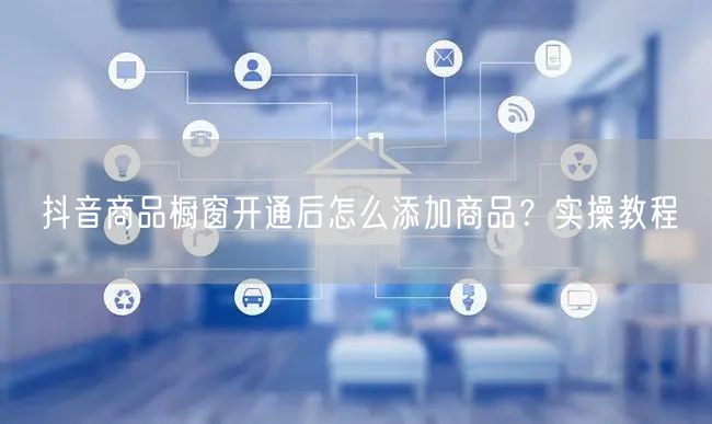 抖音商品橱窗开通后怎么添加商品？实操教程