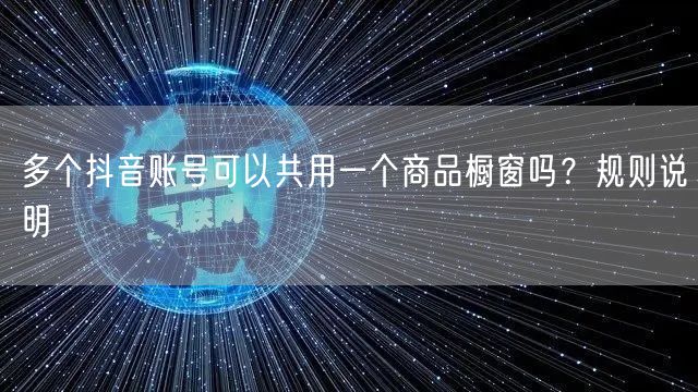 多个抖音账号可以共用一个商品橱窗吗？规则说明