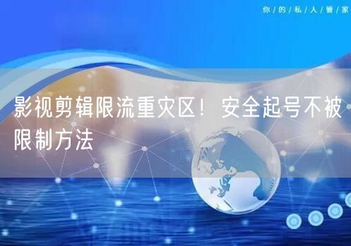 影视剪辑限流重灾区！安全起号不被限制方法