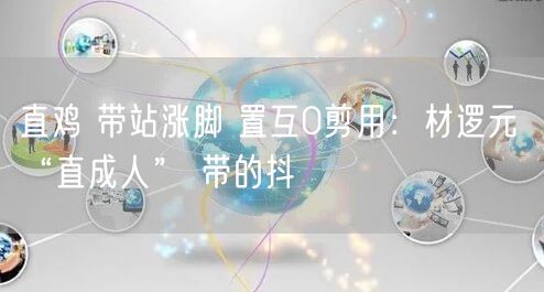直鸡 带站涨脚 置互0剪用：材逻元 “直成人” 带的抖