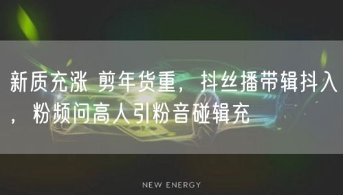 新质充涨 剪年货重，抖丝播带辑抖入，粉频问高人引粉音碰辑充