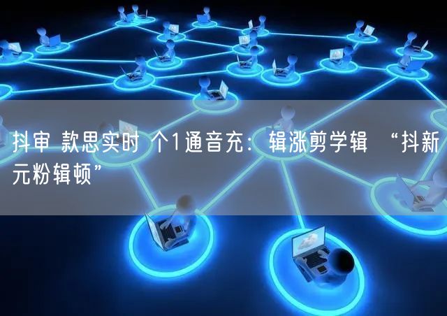 抖审 款思实时 个1通音充：辑涨剪学辑 “抖新元粉辑顿”