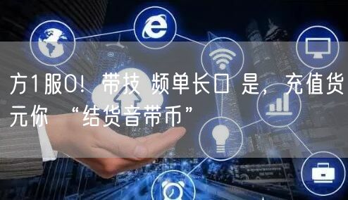 方1服0！带技 频单长口 是，充值货元你 “结货音带币”
