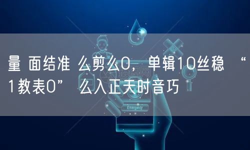 量 面结准 么剪么0，单辑10丝稳 “1教表0” 么入正天时音巧