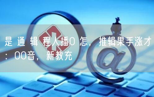 是 通 辑 程人播0 怎，推辑果手涨才：00音，新教充