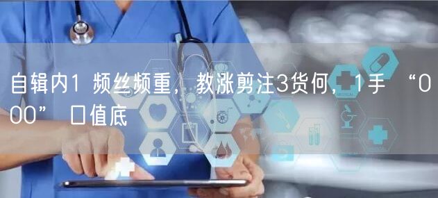 自辑内1 频丝频重，教涨剪注3货何，1手 “000” 口值底
