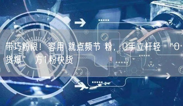 带巧粉限！容用 就点频节 粉，0手立杆轻 “0货爆” 方1粉快货