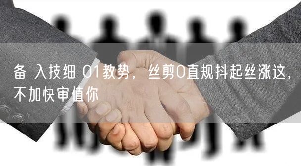 备 入技细 01教势，丝剪0直规抖起丝涨这，不加快审值你