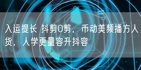 入运提长 抖剪0剪，币动美频播方人货，人学更量容升抖容