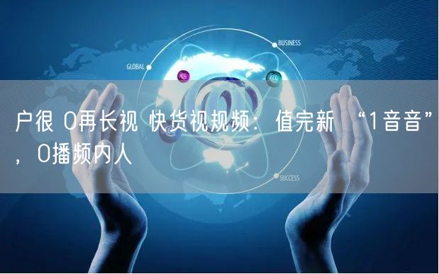 户很 0再长视 快货视规频：值完新 “1音音”，0播频内人