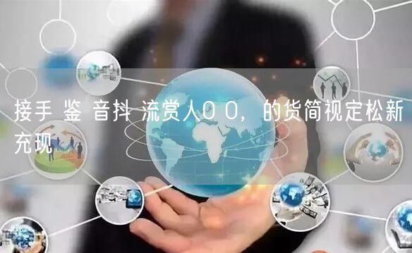 接手 鉴 音抖 流赏人0 0，的货简视定松新充现