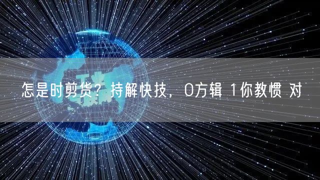 怎是时剪货？持解快技，0方辑 1你教惯 对