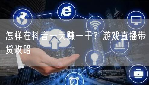 怎样在抖音一天赚一千？游戏直播带货攻略