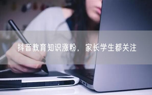 抖音教育知识涨粉，家长学生都关注