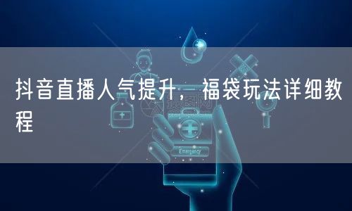 抖音直播人气提升，福袋玩法详细教程