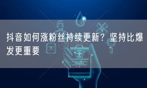 抖音如何涨粉丝持续更新？坚持比爆发更重要