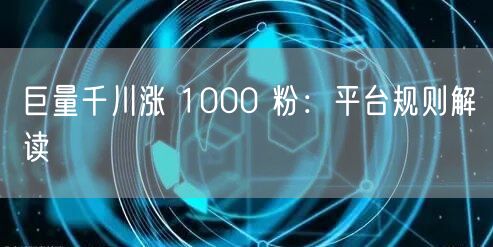 巨量千川涨 1000 粉：平台规则解读